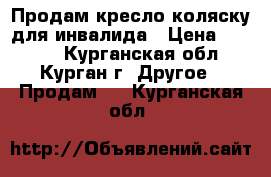 Продам кресло-коляску для инвалида › Цена ­ 2 000 - Курганская обл., Курган г. Другое » Продам   . Курганская обл.